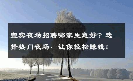 宜宾夜场招聘哪家生意好？选择热门夜场，让你轻松赚钱！