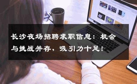 长沙夜场招聘求职信息：机会与挑战并存，吸引力十足！
