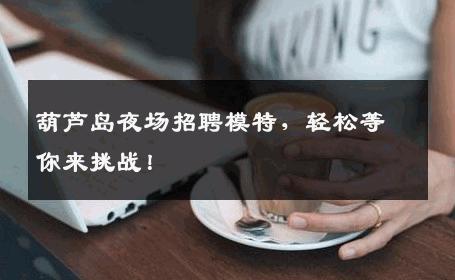 葫芦岛夜场招聘模特，轻松等你来挑战！