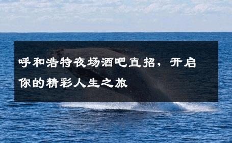 呼和浩特夜场酒吧直招，开启你的精彩人生之旅