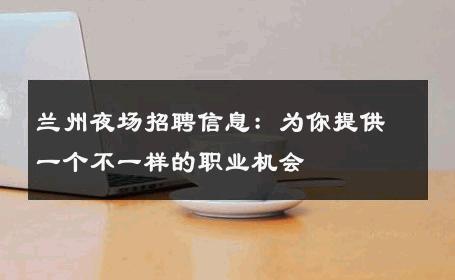 兰州夜场招聘信息：为你提供一个不一样的职业机会