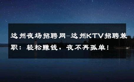 达州夜场招聘网-达州KTV招聘兼职：轻松赚钱，夜不再孤单！