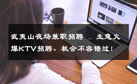 武夷山夜场兼职招聘 _ 生意火爆KTV招聘，机会不容错过！