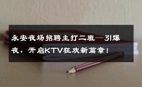 永安夜场招聘主打二班—引爆夜，开启KTV狂欢新篇章！