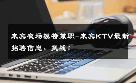 来宾夜场模特兼职-来宾KTV最新招聘信息，挑战！