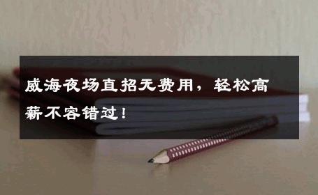 威海夜场直招无费用，轻松高薪不容错过！