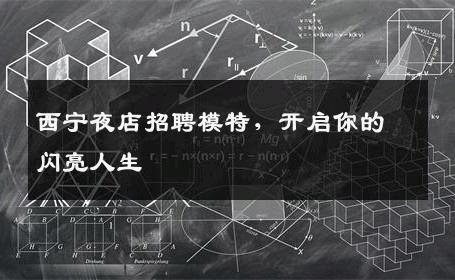 西宁夜店招聘模特，开启你的闪亮人生