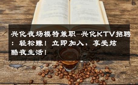 兴化夜场模特兼职-兴化KTV招聘：轻松赚！立即加入，享受炫酷夜生活！