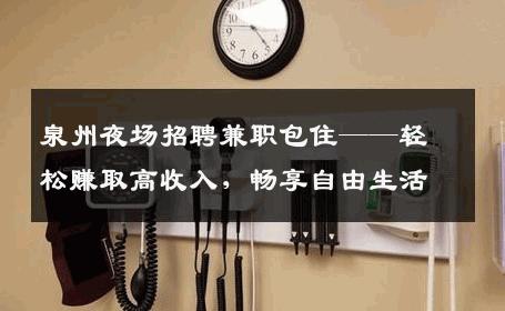 泉州夜场招聘兼职包住——轻松赚取高收入，畅享自由生活