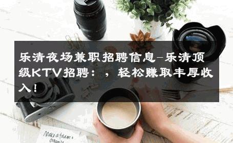 乐清夜场兼职招聘信息-乐清顶级KTV招聘：，轻松赚取丰厚收入！