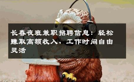 长春夜班兼职招聘信息：轻松赚取高额收入，工作时间自由灵活
