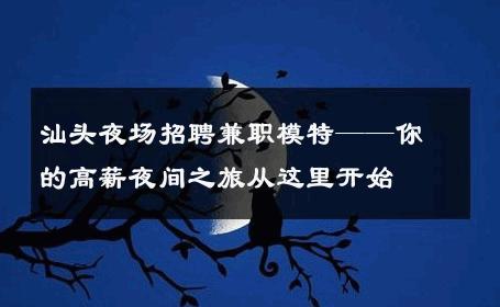 汕头夜场招聘兼职模特——你的高薪夜间之旅从这里开始