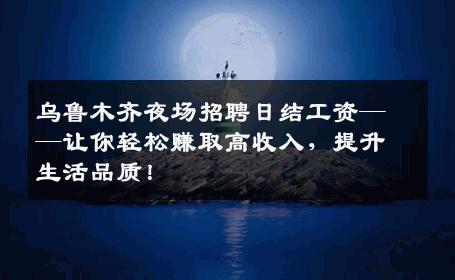 乌鲁木齐夜场招聘日结工资——让你轻松赚取高收入，提升生活品质！