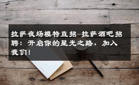 拉萨夜场模特直招-拉萨酒吧招聘：开启你的星光之路，加入我们！