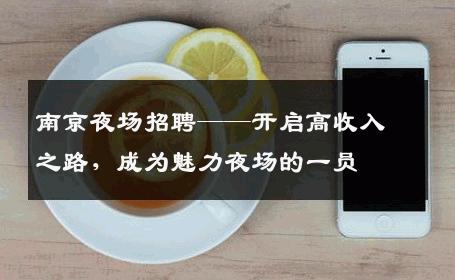 南京夜场招聘——开启高收入之路，成为魅力夜场的一员