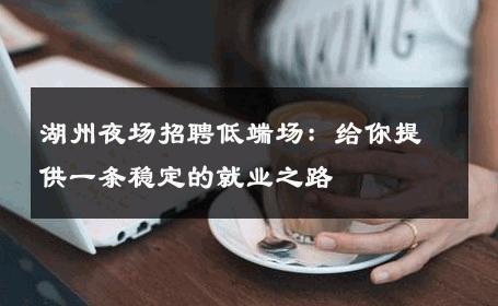 湖州夜场招聘低端场：给你提供一条稳定的就业之路