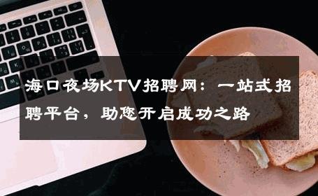 海口夜场KTV招聘网：一站式招聘平台，助您开启成功之路