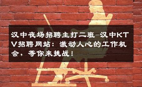 汉中夜场招聘主打二班-汉中KTV招聘网站：激动人心的工作机会，等你来挑战！