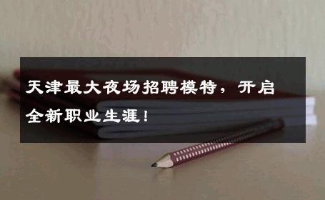 天津最大夜场招聘模特，开启全新职业生涯！