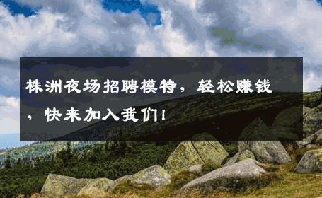 株洲夜场招聘模特，轻松赚钱，快来加入我们！