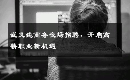武义纯商务夜场招聘，开启高薪职业新机遇