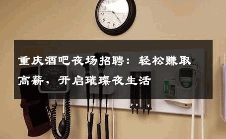 重庆酒吧夜场招聘：轻松赚取高薪，开启璀璨夜生活