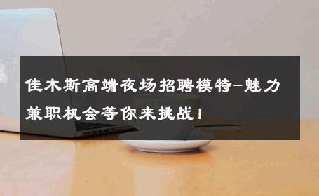 佳木斯高端夜场招聘模特-魅力兼职机会等你来挑战！
