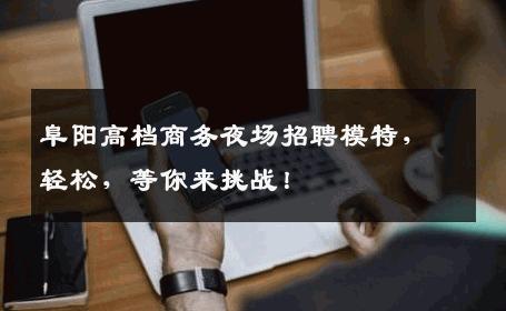 阜阳高档商务夜场招聘模特，轻松，等你来挑战！