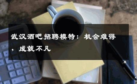 武汉酒吧招聘模特：机会难得，成就不凡