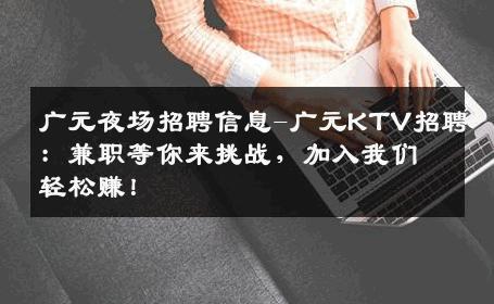 广元夜场招聘信息-广元KTV招聘：兼职等你来挑战，加入我们轻松赚！