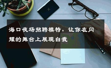 海口夜场招聘模特，让你在闪耀的舞台上展现自我