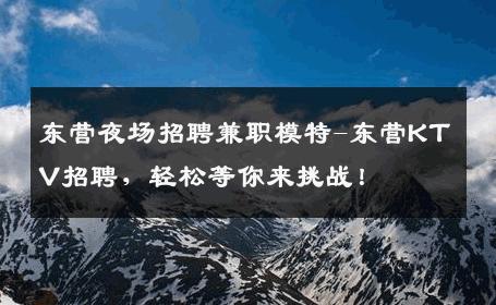 东营夜场招聘兼职模特-东营KTV招聘，轻松等你来挑战！
