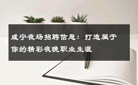 咸宁夜场招聘信息：打造属于你的精彩夜晚职业生涯