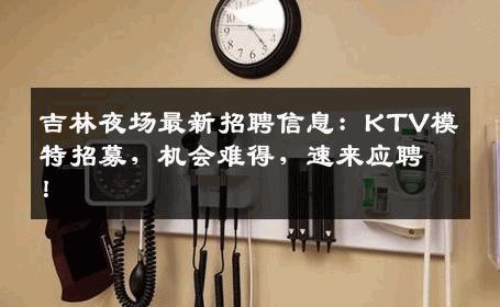 吉林夜场最新招聘信息：KTV模特招募，机会难得，速来应聘！
