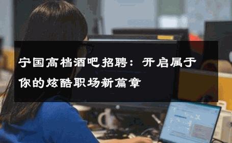 宁国高档酒吧招聘：开启属于你的炫酷职场新篇章