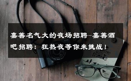 嘉善名气大的夜场招聘-嘉善酒吧招聘：狂热夜等你来挑战！