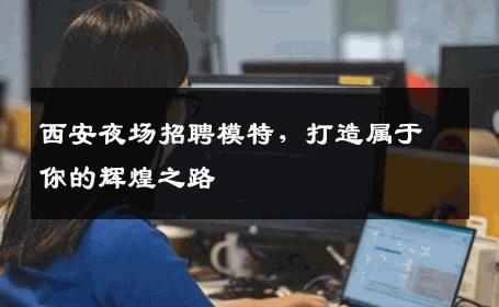 西安夜场招聘模特，打造属于你的辉煌之路