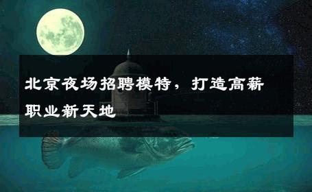 北京夜场招聘模特，打造高薪职业新天地
