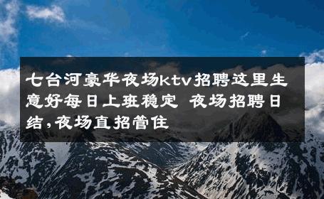 七台河豪华夜场ktv招聘这里生意好每日上班稳定 夜场招聘日结,夜场直招管住