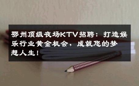鄂州顶级夜场KTV招聘：打造娱乐行业黄金机会，成就您的梦想人生！