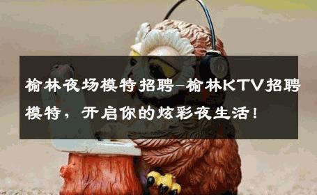 榆林夜场模特招聘-榆林KTV招聘模特，开启你的炫彩夜生活！