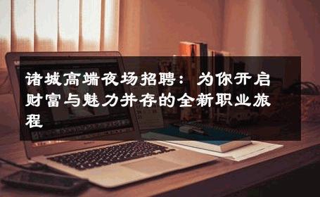 诸城高端夜场招聘：为你开启财富与魅力并存的全新职业旅程