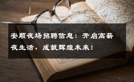 安顺夜场招聘信息：开启高薪夜生活，成就辉煌未来！