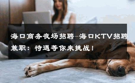 海口商务夜场招聘-海口KTV招聘兼职：待遇等你来挑战！