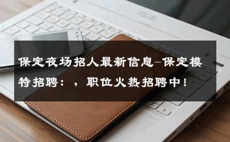 保定夜场招人最新信息-保定模特招聘：，职位火热招聘中！