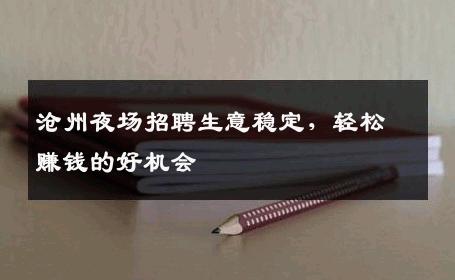 沧州夜场招聘生意稳定，轻松赚钱的好机会
