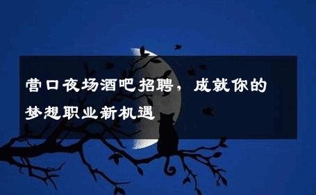 营口夜场酒吧招聘，成就你的梦想职业新机遇