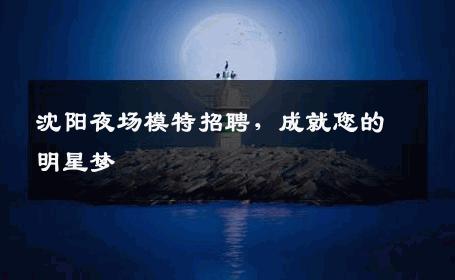 沈阳夜场模特招聘，成就您的明星梦