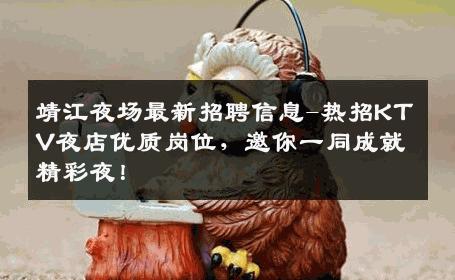 靖江夜场最新招聘信息-热招KTV夜店优质岗位，邀你一同成就精彩夜！