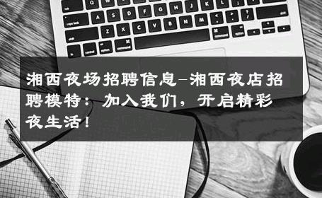 湘西夜场招聘信息-湘西夜店招聘模特：加入我们，开启精彩夜生活！